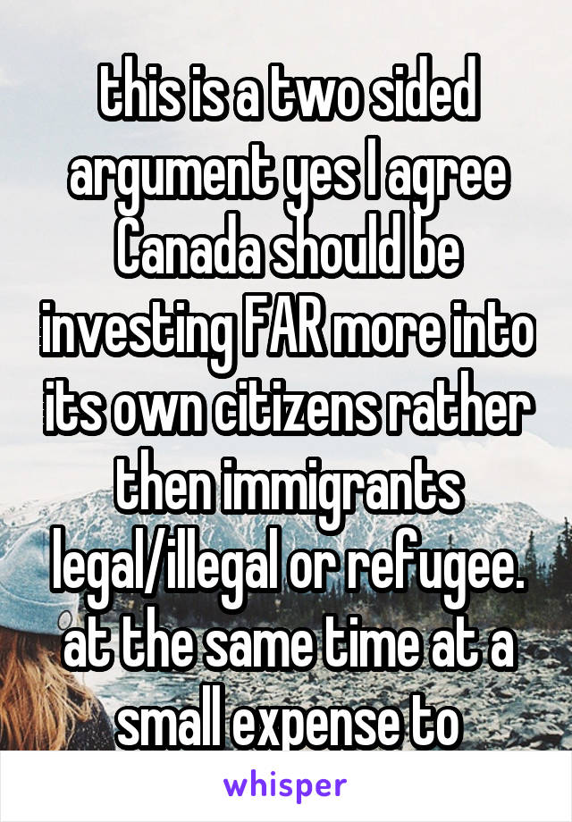 this is a two sided argument yes I agree Canada should be investing FAR more into its own citizens rather then immigrants legal/illegal or refugee. at the same time at a small expense to