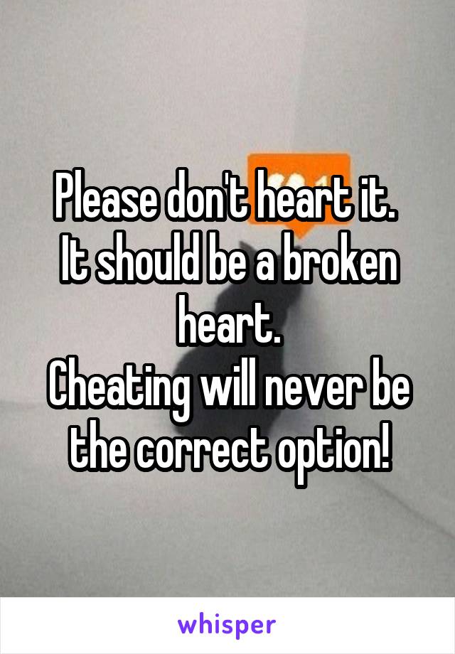 Please don't heart it. 
It should be a broken heart.
Cheating will never be the correct option!