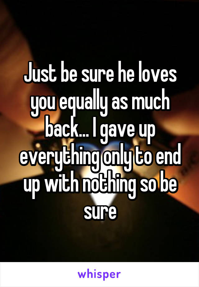 Just be sure he loves you equally as much back... I gave up everything only to end up with nothing so be sure