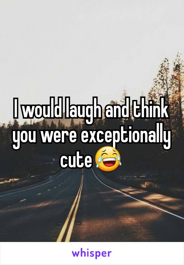I would laugh and think you were exceptionally cute😂