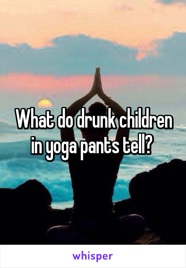 What do drunk children in yoga pants tell? 