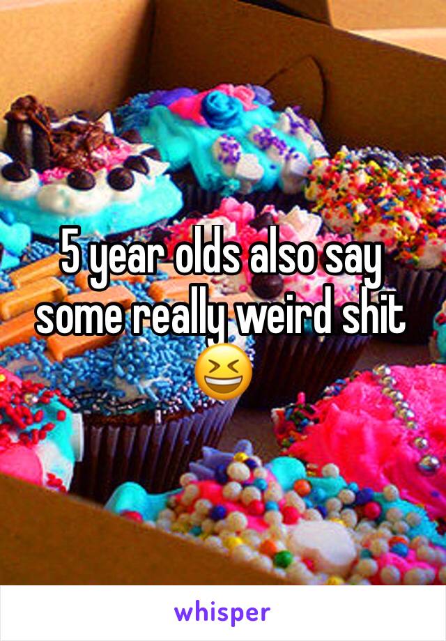 5 year olds also say some really weird shit 😆