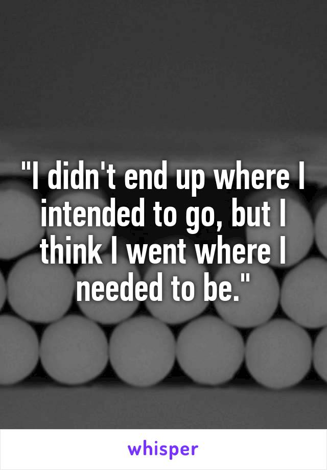 "I didn't end up where I intended to go, but I think I went where I needed to be."