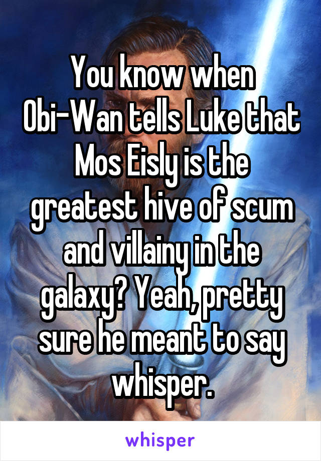 You know when Obi-Wan tells Luke that Mos Eisly is the greatest hive of scum and villainy in the galaxy? Yeah, pretty sure he meant to say whisper.