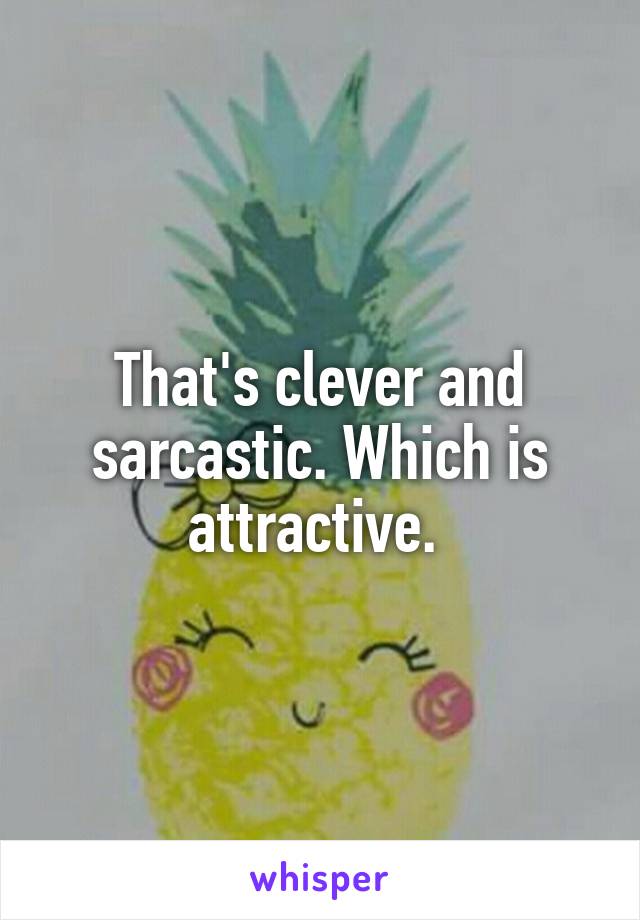 That's clever and sarcastic. Which is attractive. 