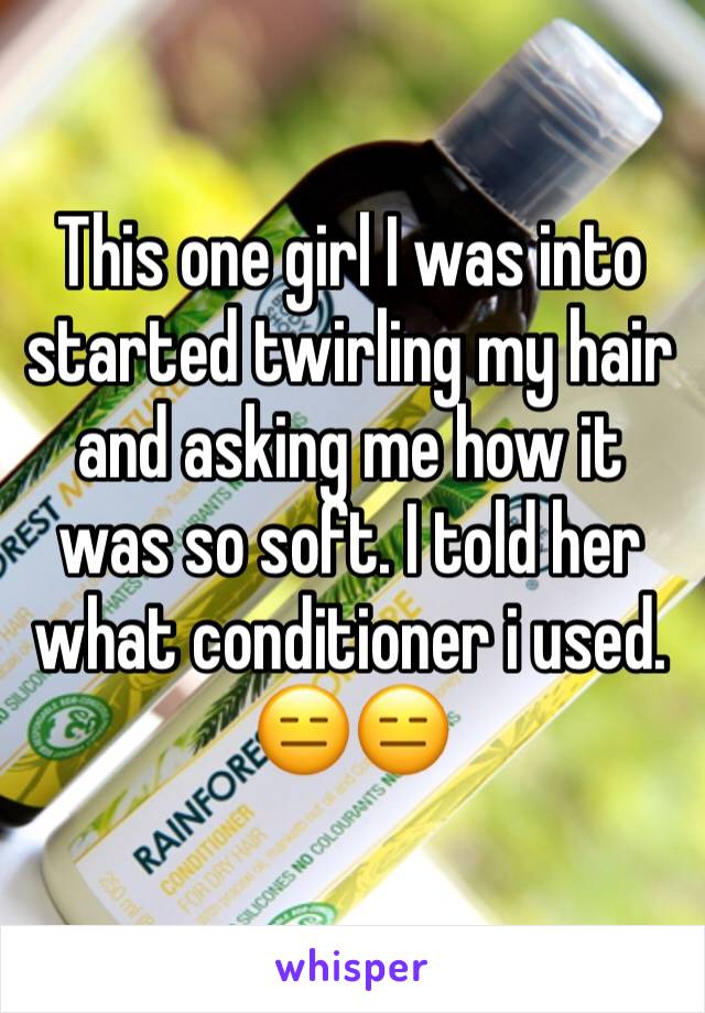 This one girl I was into started twirling my hair and asking me how it was so soft. I told her what conditioner i used. 😑😑