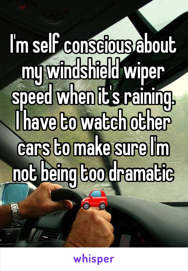 I'm self conscious about my windshield wiper speed when it's raining. 
I have to watch other cars to make sure I'm not being too dramatic 🚗 