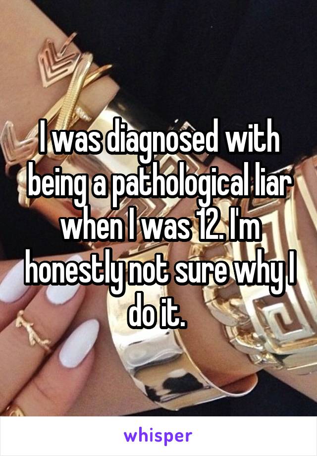 I was diagnosed with being a pathological liar when I was 12. I'm honestly not sure why I do it. 