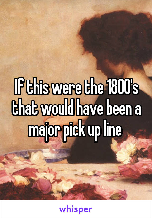 If this were the 1800's that would have been a major pick up line 