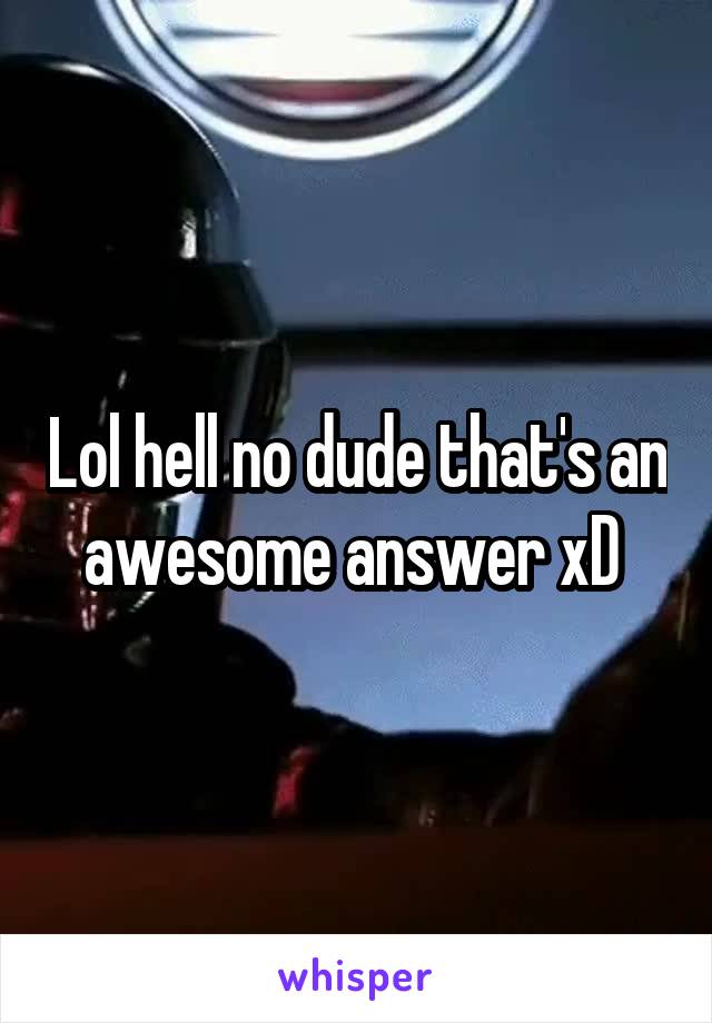 Lol hell no dude that's an awesome answer xD 