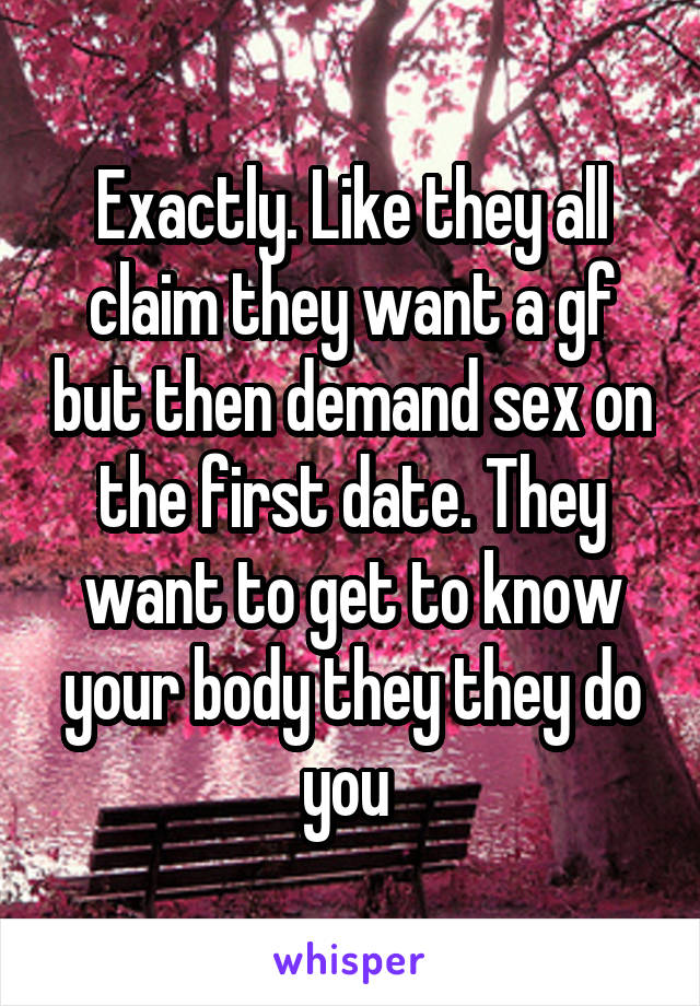 Exactly. Like they all claim they want a gf but then demand sex on the first date. They want to get to know your body they they do you 