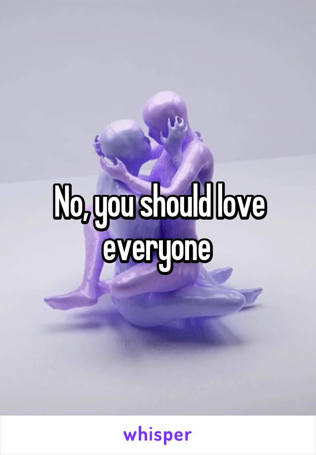 No, you should love everyone 