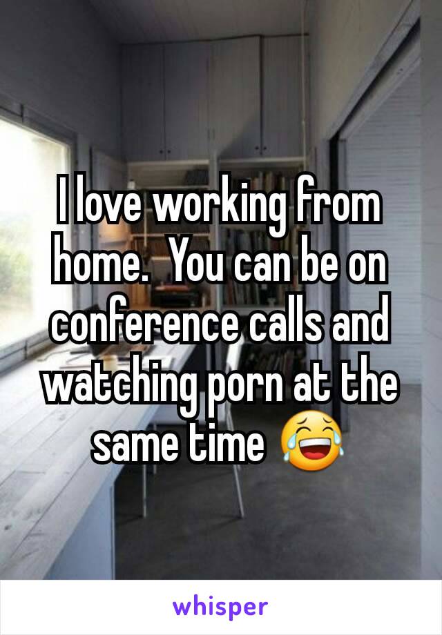 I love working from home.  You can be on conference calls and watching porn at the same time 😂
