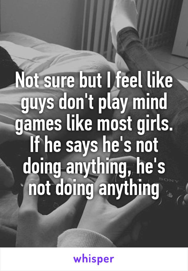 Not sure but I feel like guys don't play mind games like most girls. If he says he's not doing anything, he's not doing anything