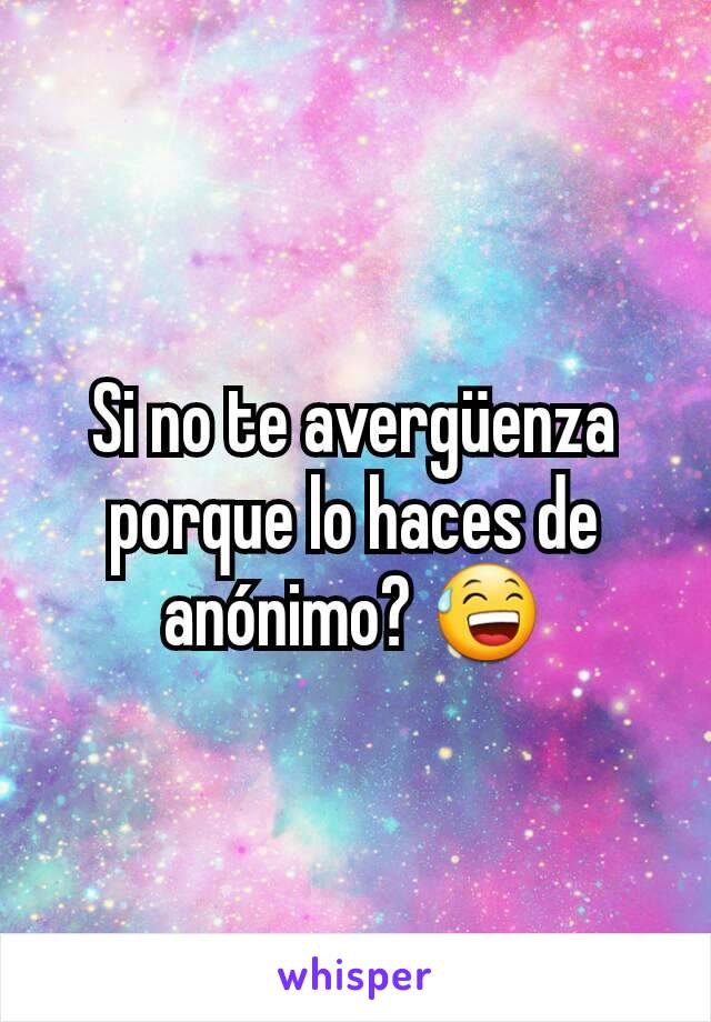 Si no te avergüenza porque lo haces de anónimo? 😅