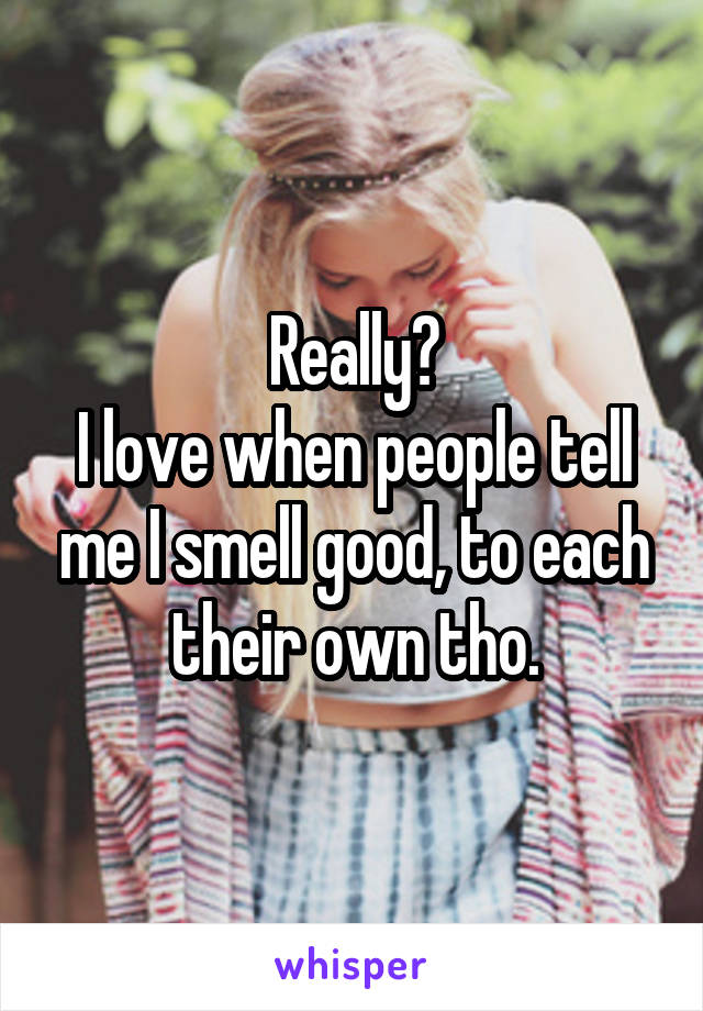 Really?
I love when people tell me I smell good, to each their own tho.