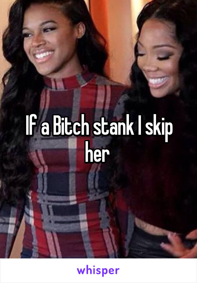 If a Bitch stank I skip her 