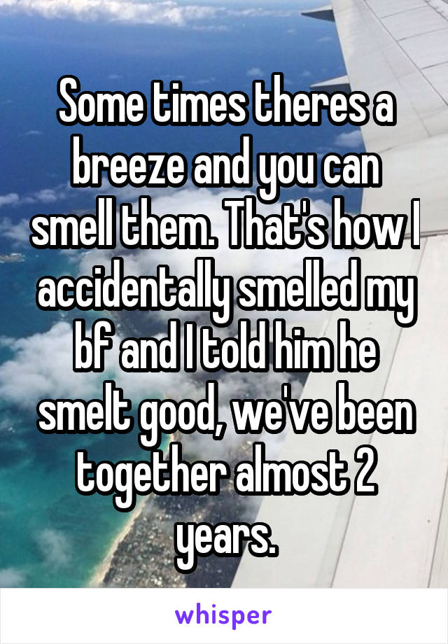 Some times theres a breeze and you can smell them. That's how I accidentally smelled my bf and I told him he smelt good, we've been together almost 2 years.