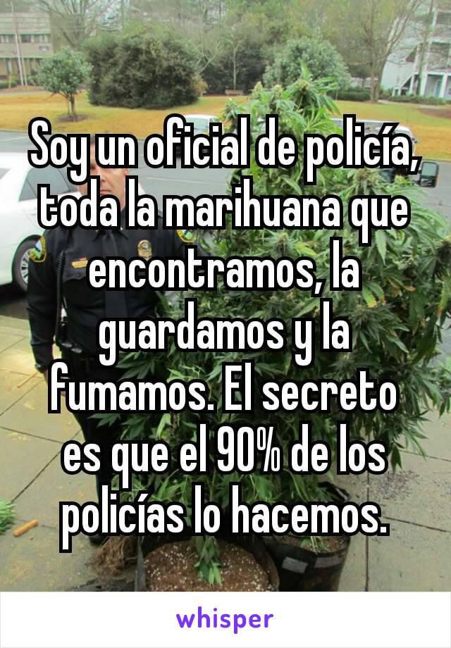 Soy un oficial de policía, toda la marihuana que encontramos, la guardamos y la fumamos. El secreto es que el 90% de los policías lo hacemos.
