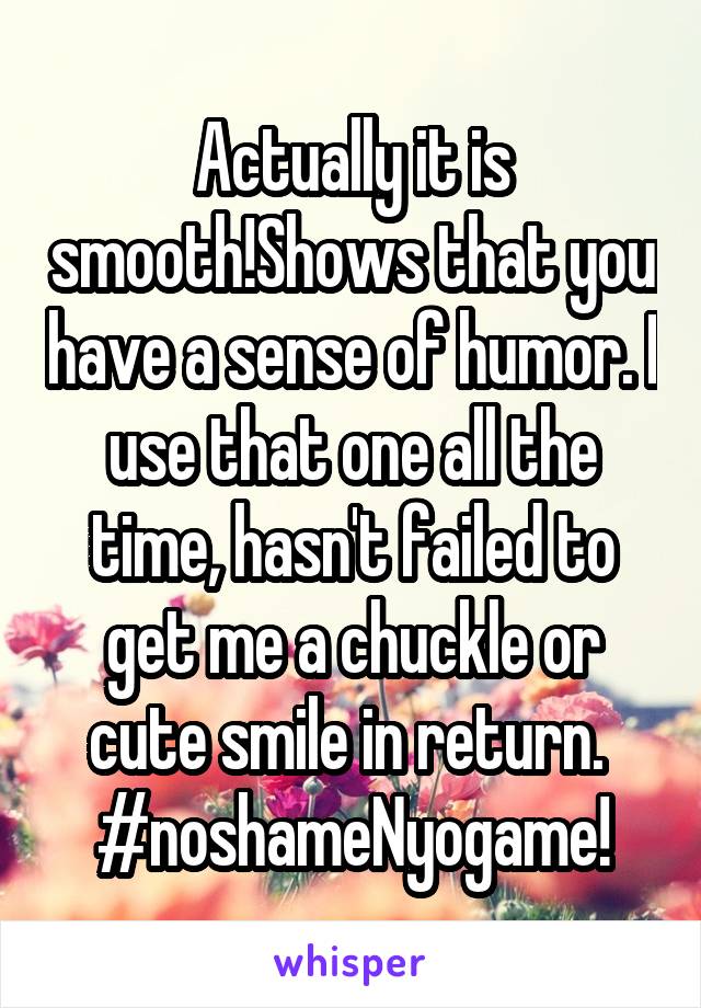 Actually it is smooth!Shows that you have a sense of humor. I use that one all the time, hasn't failed to get me a chuckle or cute smile in return. 
#noshameNyogame!