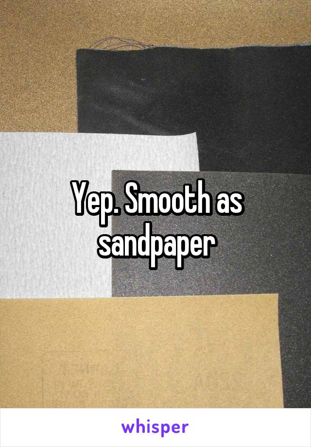 Yep. Smooth as sandpaper