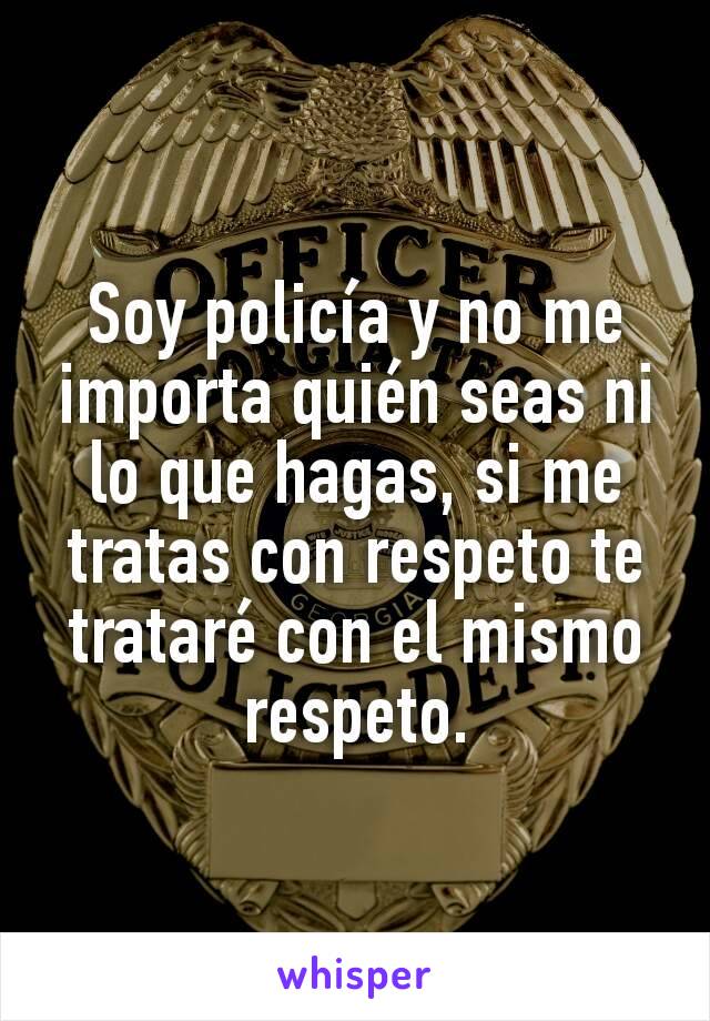 Soy policía y no me importa quién seas ni lo que hagas, si me tratas con respeto te trataré con el mismo respeto.