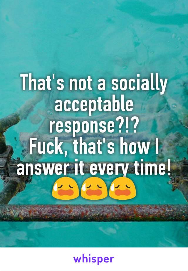 That's not a socially acceptable response?!?
Fuck, that's how I answer it every time!
😥😥😥