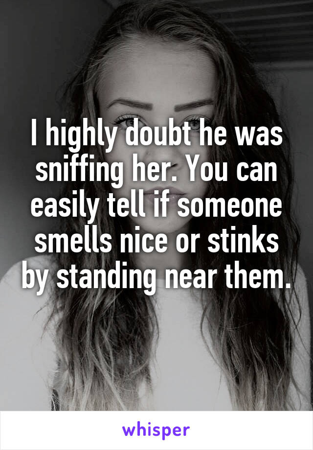 I highly doubt he was sniffing her. You can easily tell if someone smells nice or stinks by standing near them. 