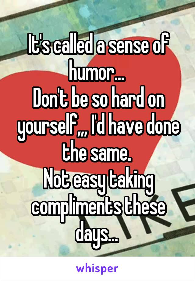 It's called a sense of humor... 
Don't be so hard on yourself,,, I'd have done the same. 
Not easy taking compliments these days... 