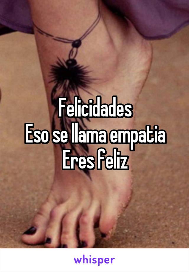 Felicidades
Eso se llama empatia
Eres feliz