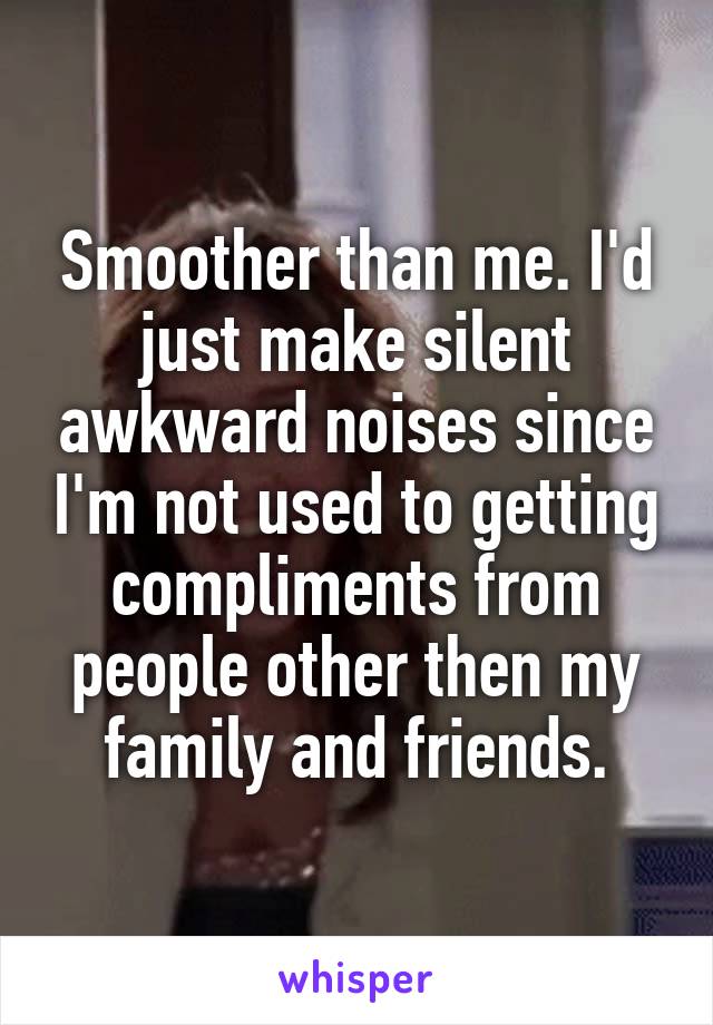 Smoother than me. I'd just make silent awkward noises since I'm not used to getting compliments from people other then my family and friends.