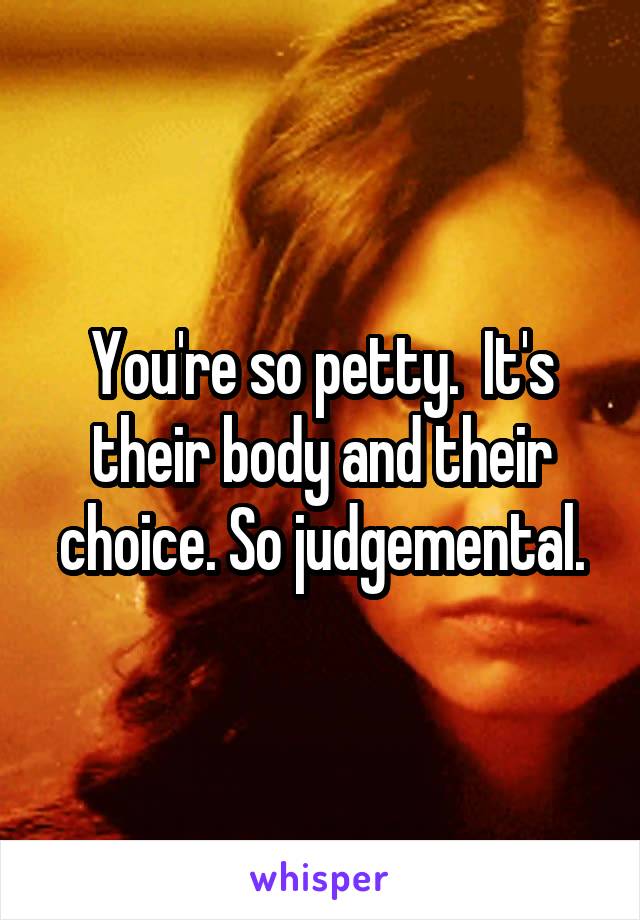 You're so petty.  It's their body and their choice. So judgemental.