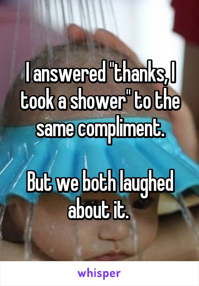 I answered "thanks, I took a shower" to the same compliment.

But we both laughed about it. 