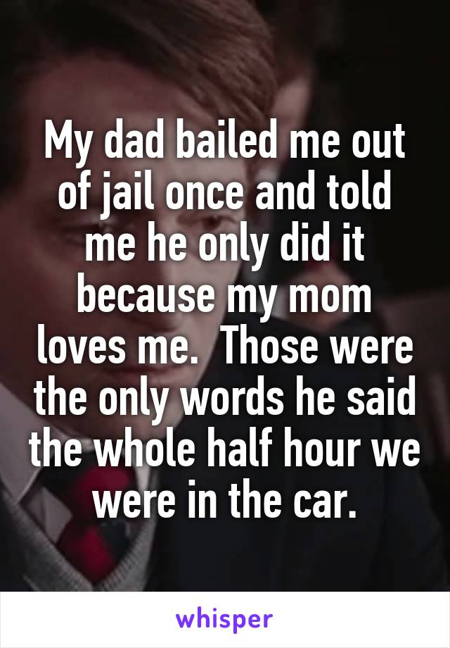 My dad bailed me out of jail once and told me he only did it because my mom loves me.  Those were the only words he said the whole half hour we were in the car.