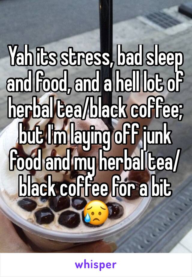 Yah its stress, bad sleep and food, and a hell lot of herbal tea/black coffee; but I'm laying off junk food and my herbal tea/black coffee for a bit 😥