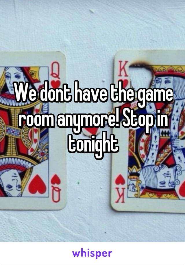 We dont have the game room anymore! Stop in tonight
