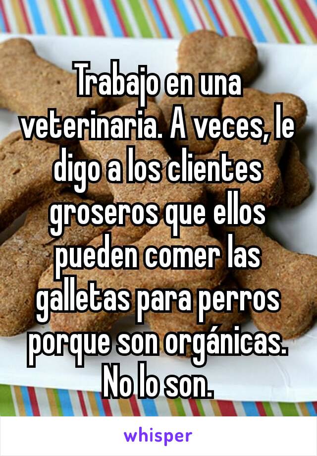 Trabajo en una veterinaria. A veces, le digo a los clientes groseros que ellos pueden comer las galletas para perros porque son orgánicas. No lo son.