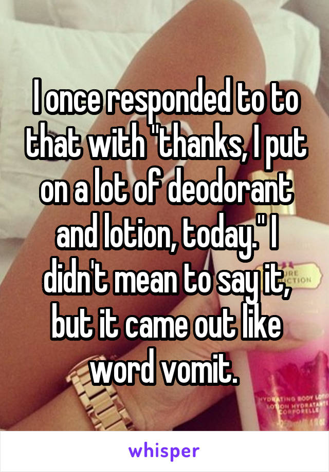 I once responded to to that with "thanks, I put on a lot of deodorant and lotion, today." I didn't mean to say it, but it came out like word vomit. 