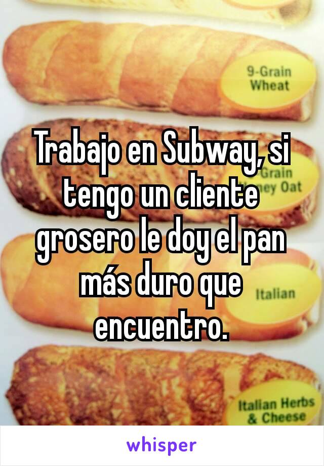 Trabajo en Subway, si tengo un cliente grosero le doy el pan más duro que encuentro.