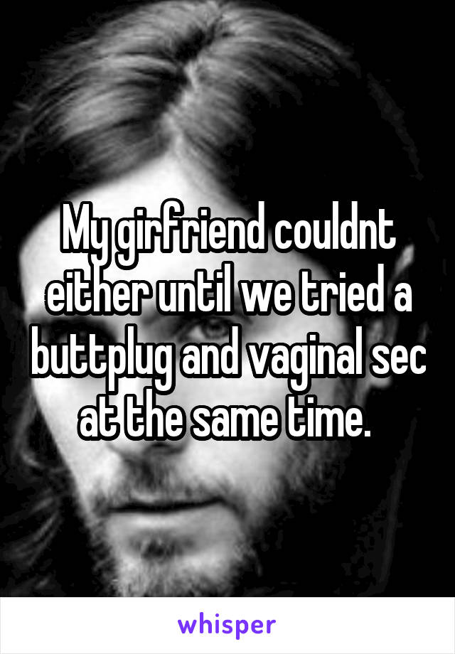 My girfriend couldnt either until we tried a buttplug and vaginal sec at the same time. 