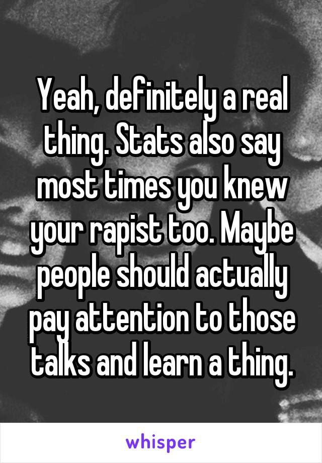 Yeah, definitely a real thing. Stats also say most times you knew your rapist too. Maybe people should actually pay attention to those talks and learn a thing.