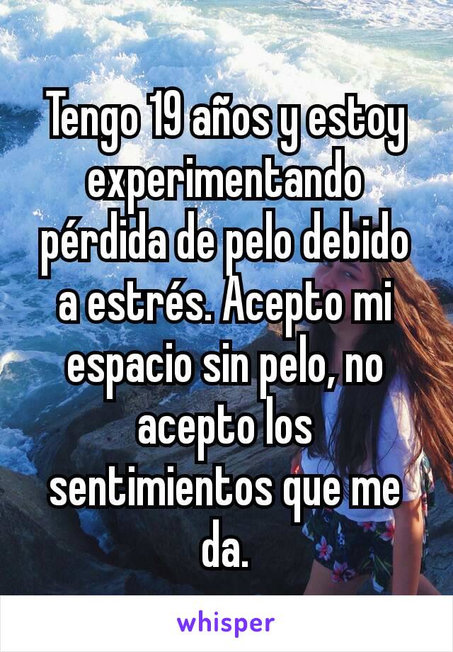 Tengo 19 años y estoy experimentando pérdida de pelo debido a estrés. Acepto mi espacio sin pelo, no acepto los sentimientos que me da.