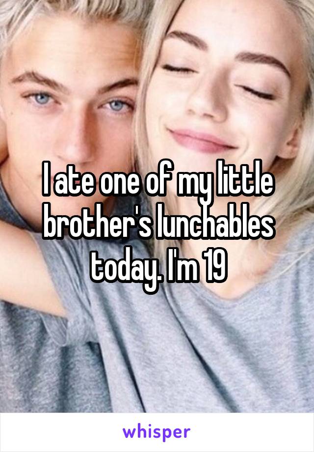 I ate one of my little brother's lunchables today. I'm 19