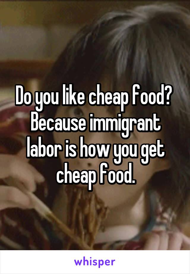 Do you like cheap food?  Because immigrant labor is how you get cheap food.