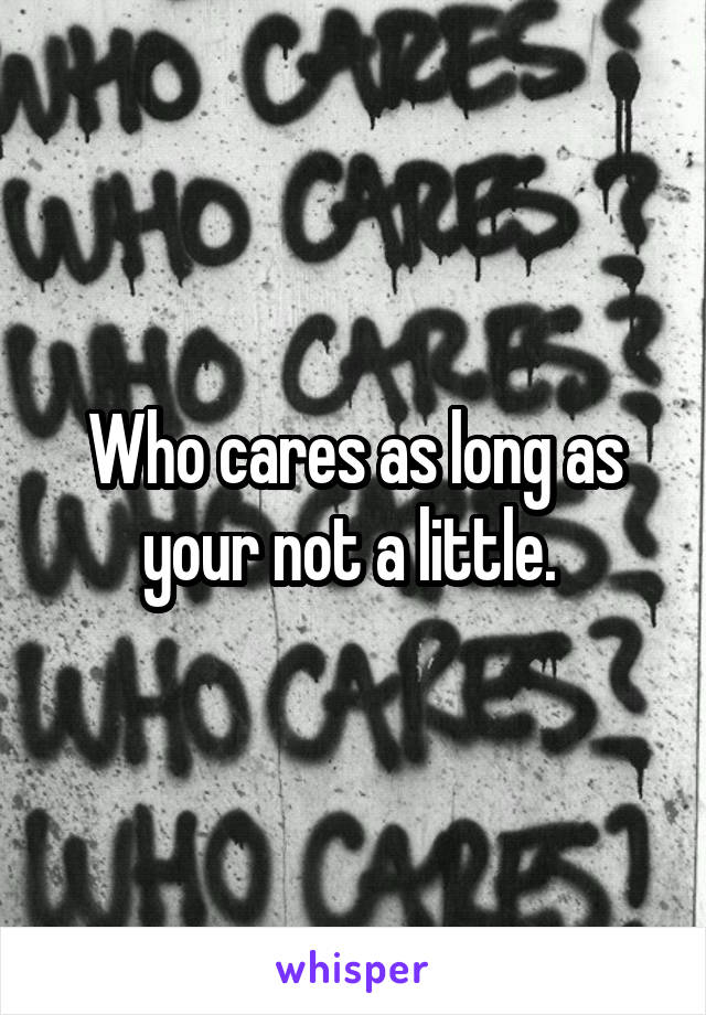 Who cares as long as your not a little. 