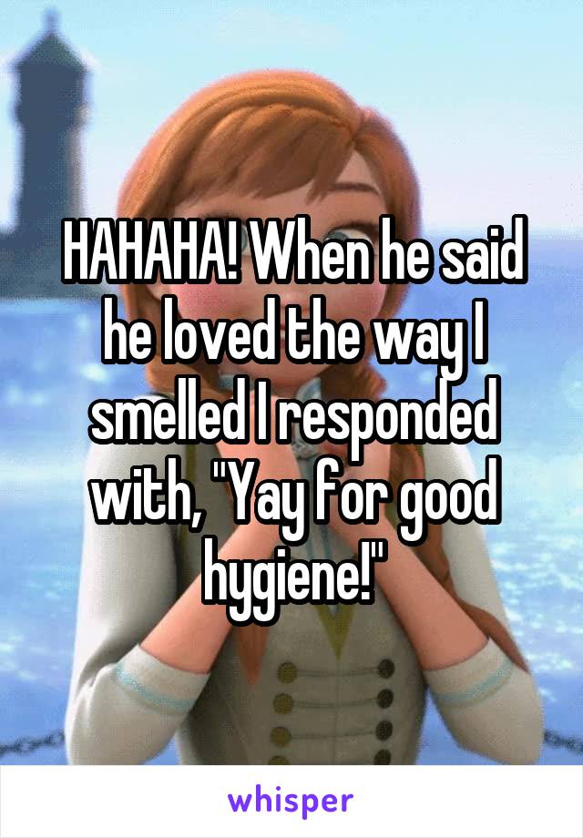 HAHAHA! When he said he loved the way I smelled I responded with, "Yay for good hygiene!"