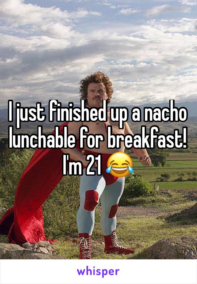 I just finished up a nacho lunchable for breakfast! I'm 21 😂