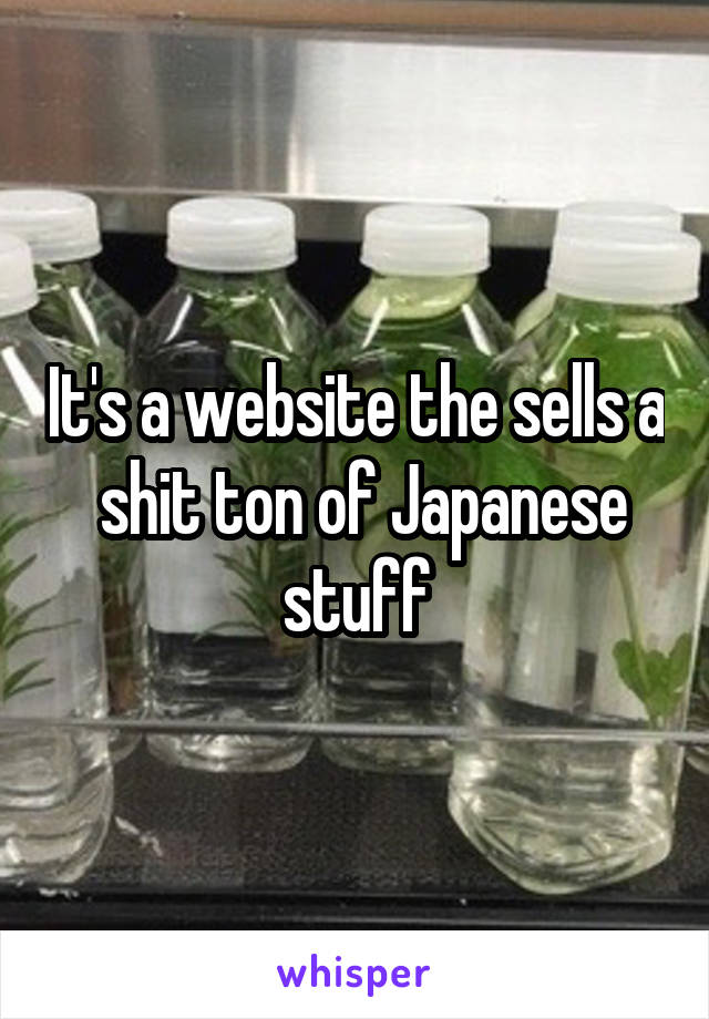 It's a website the sells a  shit ton of Japanese stuff