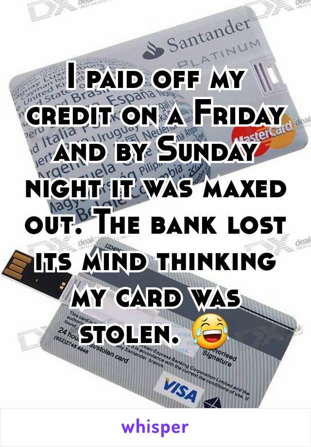 I paid off my credit on a Friday and by Sunday night it was maxed out. The bank lost its mind thinking my card was stolen. 😂