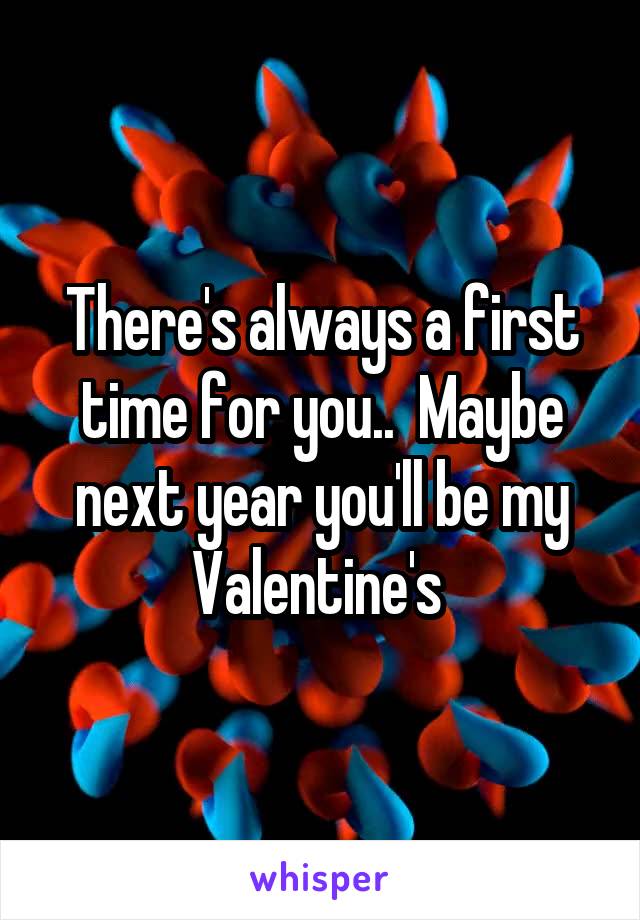 There's always a first time for you..  Maybe next year you'll be my Valentine's 